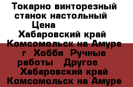 Токарно-винторезный станок настольный › Цена ­ 135 000 - Хабаровский край, Комсомольск-на-Амуре г. Хобби. Ручные работы » Другое   . Хабаровский край,Комсомольск-на-Амуре г.